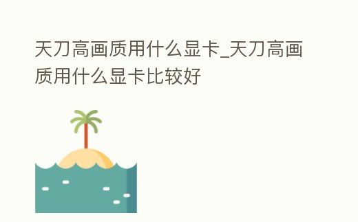 天刀高畫質用什么顯卡_天刀高畫質用什么顯卡比較好