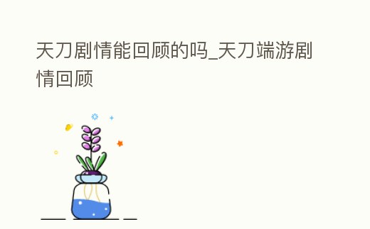 天刀劇情能回顧的嗎_天刀端游劇情回顧