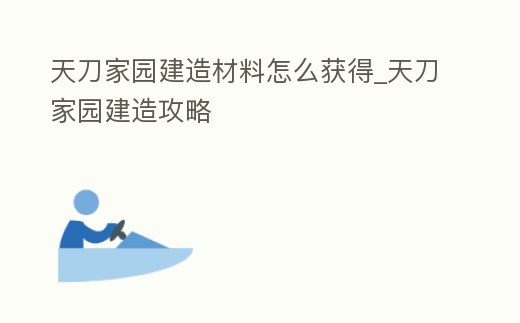 天刀家園建造材料怎么獲得_天刀家園建造攻略