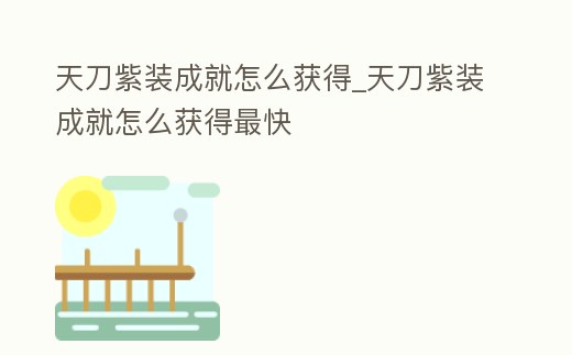 天刀紫裝成就怎么獲得_天刀紫裝成就怎么獲得最快