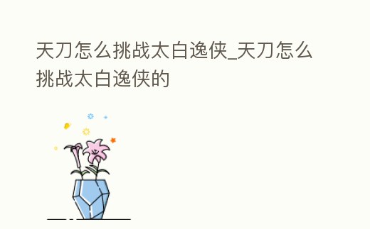 天刀怎么挑戰(zhàn)太白逸俠_天刀怎么挑戰(zhàn)太白逸俠的