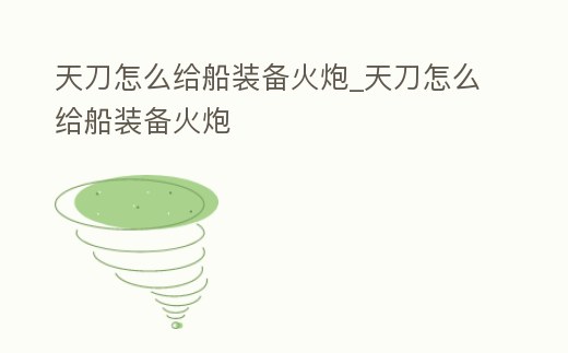 天刀怎么給船裝備火炮_天刀怎么給船裝備火炮