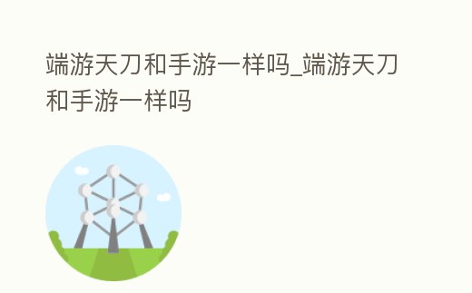 端游天刀和手游一樣嗎_端游天刀和手游一樣嗎
