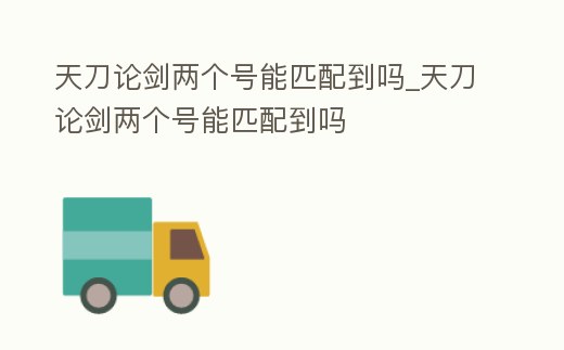 天刀論劍兩個號能匹配到嗎_天刀論劍兩個號能匹配到嗎