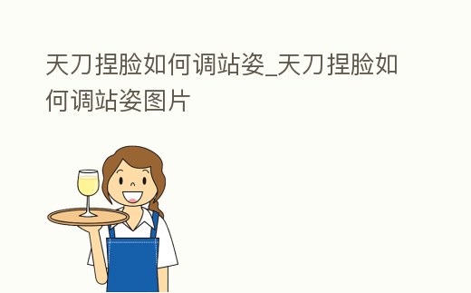 天刀捏臉如何調站姿_天刀捏臉如何調站姿圖片