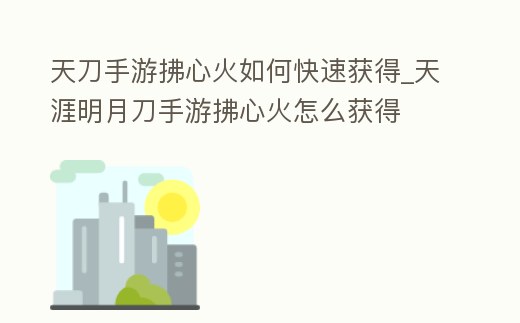 天刀手游拂心火如何快速獲得_天涯明月刀手游拂心火怎么獲得