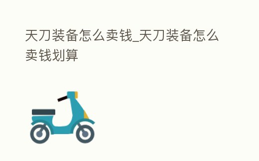 天刀裝備怎么賣錢_天刀裝備怎么賣錢劃算