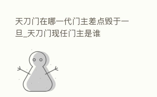 天刀門在哪一代門主差點(diǎn)毀于一旦_天刀門現(xiàn)任門主是誰