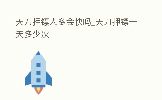 天刀押鏢人多會(huì)快嗎_天刀押鏢一天多少次