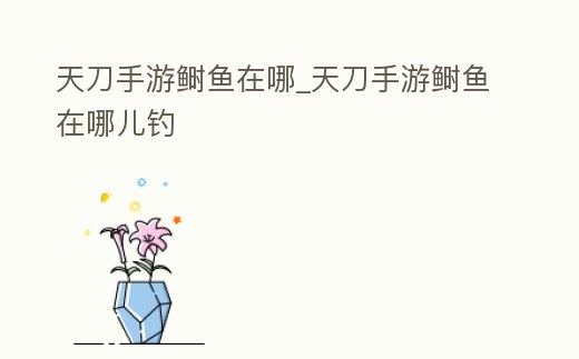 天刀手游鰣魚在哪_天刀手游鰣魚在哪兒釣