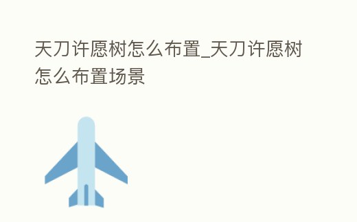 天刀許愿樹(shù)怎么布置_天刀許愿樹(shù)怎么布置場(chǎng)景