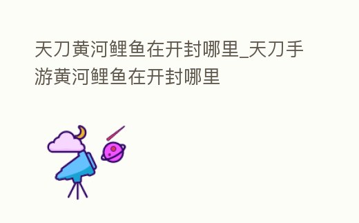 天刀黃河鯉魚在開封哪里_天刀手游黃河鯉魚在開封哪里