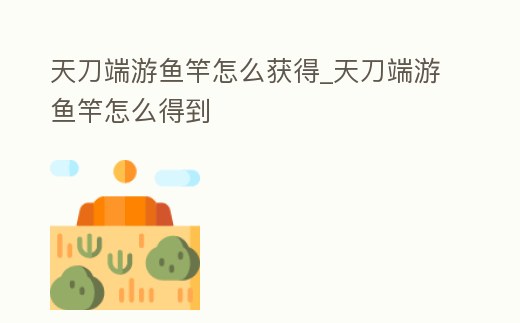 天刀端游魚竿怎么獲得_天刀端游魚竿怎么得到