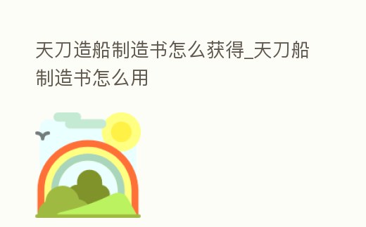 天刀造船制造書怎么獲得_天刀船制造書怎么用