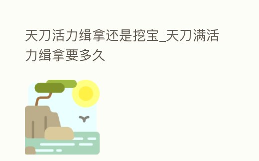天刀活力緝拿還是挖寶_天刀滿活力緝拿要多久