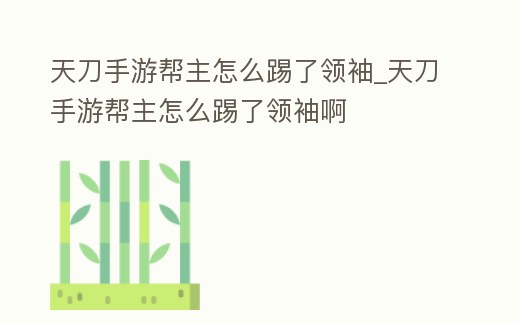 天刀手游幫主怎么踢了領(lǐng)袖_天刀手游幫主怎么踢了領(lǐng)袖啊