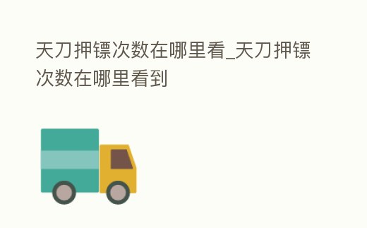 天刀押鏢次數在哪里看_天刀押鏢次數在哪里看到
