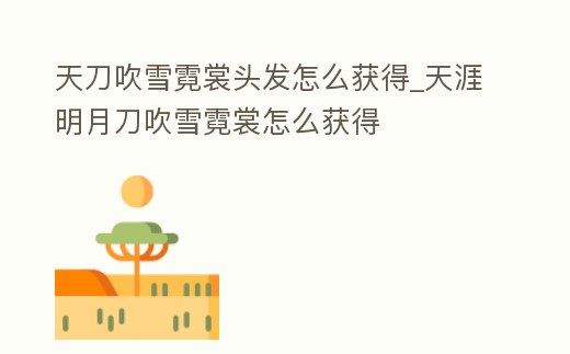 天刀吹雪霓裳頭發(fā)怎么獲得_天涯明月刀吹雪霓裳怎么獲得