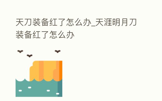天刀裝備紅了怎么辦_天涯明月刀裝備紅了怎么辦