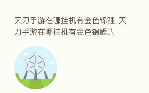 天刀手游在哪掛機有金色錦鯉_天刀手游在哪掛機有金色錦鯉的