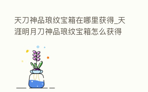 天刀神品瑯紋寶箱在哪里獲得_天涯明月刀神品瑯紋寶箱怎么獲得