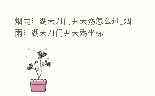 煙雨江湖天刀門尹天殤怎么過_煙雨江湖天刀門尹天殤坐標