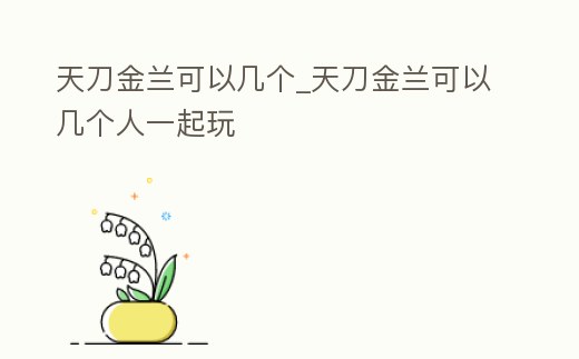天刀金蘭可以幾個_天刀金蘭可以幾個人一起玩