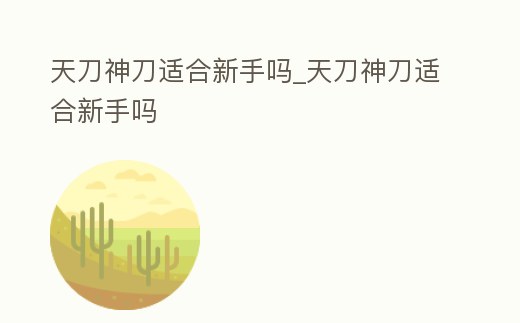天刀神刀適合新手嗎_天刀神刀適合新手嗎