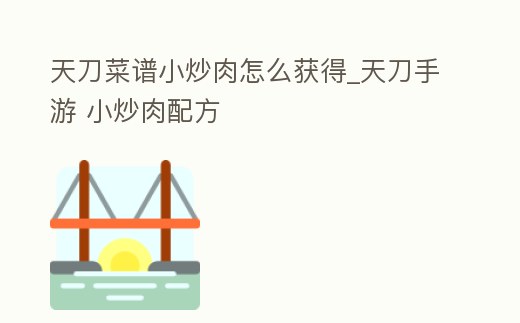天刀菜譜小炒肉怎么獲得_天刀手游 小炒肉配方