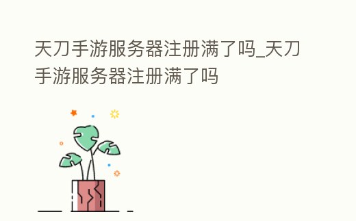 天刀手游服務器注冊滿了嗎_天刀手游服務器注冊滿了嗎