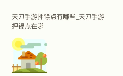 天刀手游押鏢點(diǎn)有哪些_天刀手游押鏢點(diǎn)在哪
