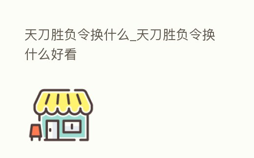 天刀勝負(fù)令換什么_天刀勝負(fù)令換什么好看