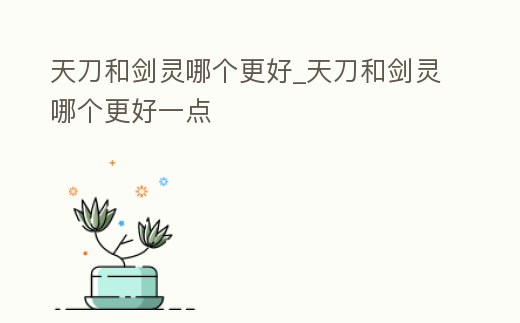 天刀和劍靈哪個(gè)更好_天刀和劍靈哪個(gè)更好一點(diǎn)