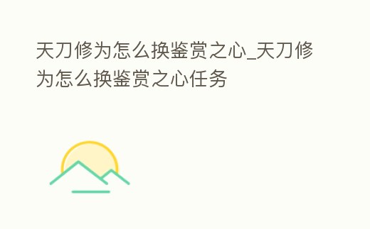 天刀修為怎么換鑒賞之心_天刀修為怎么換鑒賞之心任務