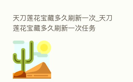 天刀蓮花寶藏多久刷新一次_天刀蓮花寶藏多久刷新一次任務