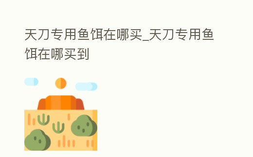 天刀專用魚餌在哪買_天刀專用魚餌在哪買到