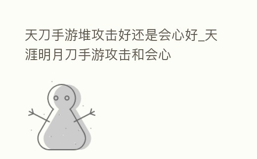 天刀手游堆攻擊好還是會心好_天涯明月刀手游攻擊和會心