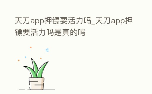 天刀app押鏢要活力嗎_天刀app押鏢要活力嗎是真的嗎