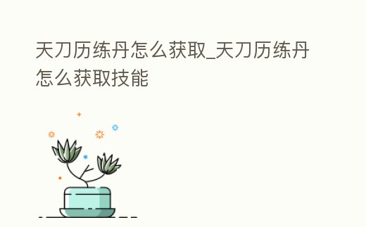 天刀歷練丹怎么獲取_天刀歷練丹怎么獲取技能
