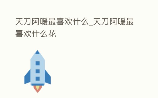 天刀阿暖最喜歡什么_天刀阿暖最喜歡什么花