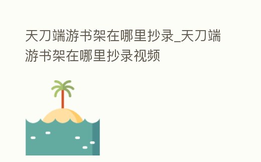 天刀端游書(shū)架在哪里抄錄_天刀端游書(shū)架在哪里抄錄視頻