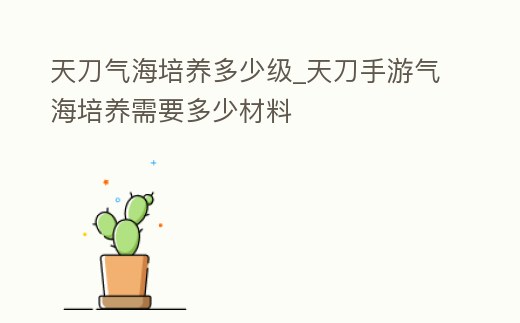 天刀氣海培養(yǎng)多少級_天刀手游氣海培養(yǎng)需要多少材料