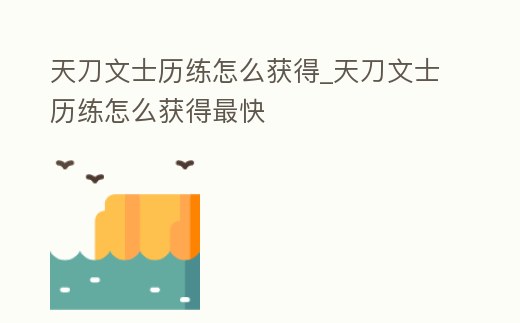天刀文士歷練怎么獲得_天刀文士歷練怎么獲得最快