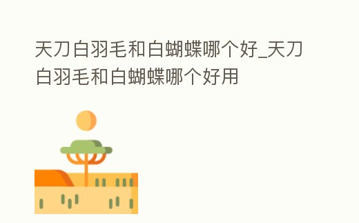 天刀白羽毛和白蝴蝶哪個好_天刀白羽毛和白蝴蝶哪個好用