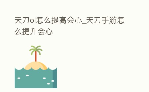 天刀ol怎么提高會心_天刀手游怎么提升會心