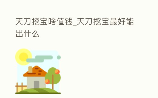 天刀挖寶啥值錢_天刀挖寶最好能出什么