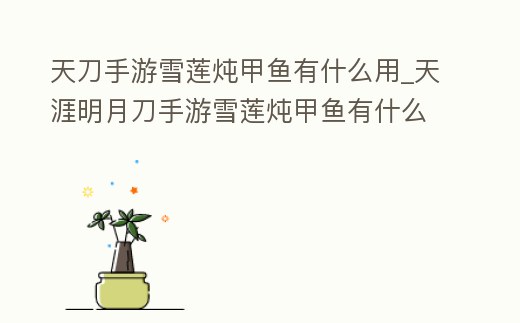 天刀手游雪蓮燉甲魚有什么用_天涯明月刀手游雪蓮燉甲魚有什么用