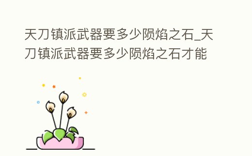 天刀鎮(zhèn)派武器要多少隕焰之石_天刀鎮(zhèn)派武器要多少隕焰之石才能用
