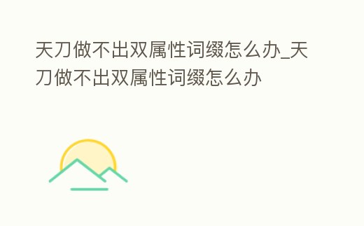 天刀做不出雙屬性詞綴怎么辦_天刀做不出雙屬性詞綴怎么辦