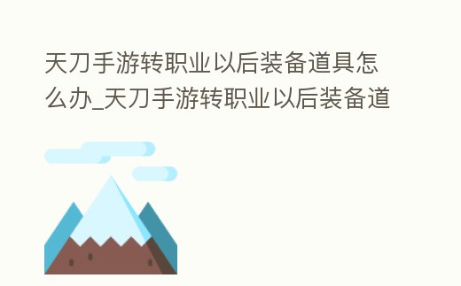 天刀手游轉職業以后裝備道具怎么辦_天刀手游轉職業以后裝備道具怎么辦理